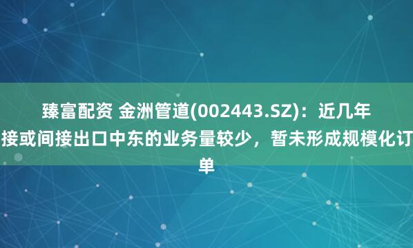 臻富配资 金洲管道(002443.SZ)：近几年直接或间接出口中东的业务量较少，暂未形成规模化订单