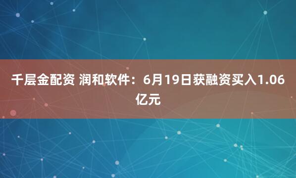 千层金配资 润和软件：6月19日获融资买入1.06亿元