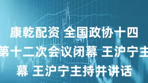 康乾配资 全国政协十四届常委会第十二次会议闭幕 王沪宁主持并讲话