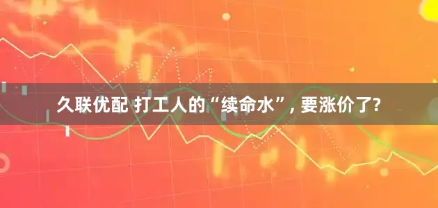 久联优配 打工人的“续命水”, 要涨价了?