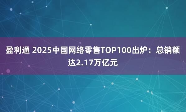 盈利通 2025中国网络零售TOP100出炉：总销额达2.17万亿元