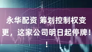 永华配资 筹划控制权变更，这家公司明日起停牌！