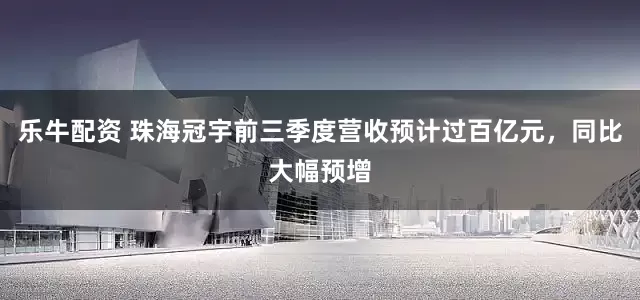 乐牛配资 珠海冠宇前三季度营收预计过百亿元，同比大幅预增