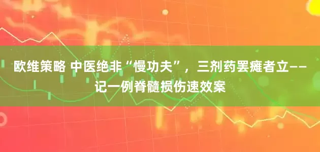 欧维策略 中医绝非“慢功夫”，三剂药罢瘫者立——记一例脊髓损伤速效案