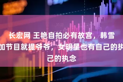 长宏网 王艳自拍必有故宫，韩雪参加节目就提爷爷，女明星也有自己的执念
