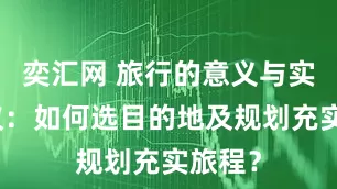 奕汇网 旅行的意义与实用建议：如何选目的地及规划充实旅程？