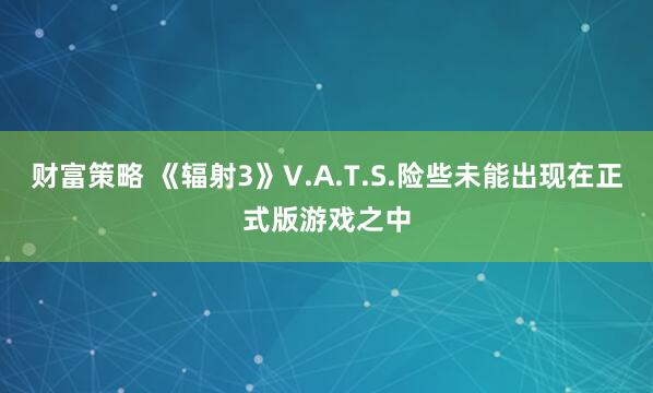 财富策略 《辐射3》V.A.T.S.险些未能出现在正式版游戏之中