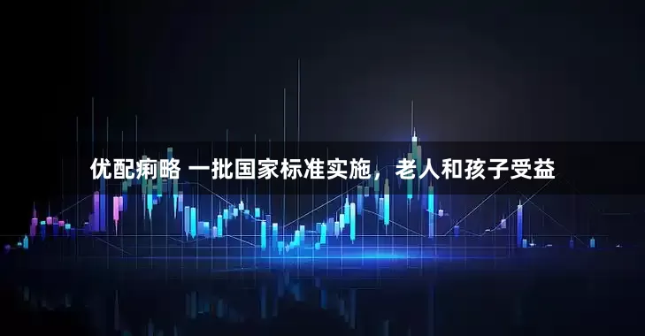 优配痢略 一批国家标准实施，老人和孩子受益