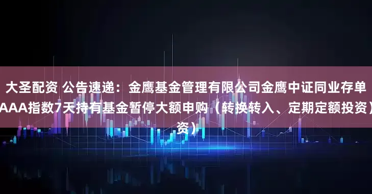 大圣配资 公告速递：金鹰基金管理有限公司金鹰中证同业存单AAA指数7天持有基金暂停大额申购（转换转入、定期定额投资）