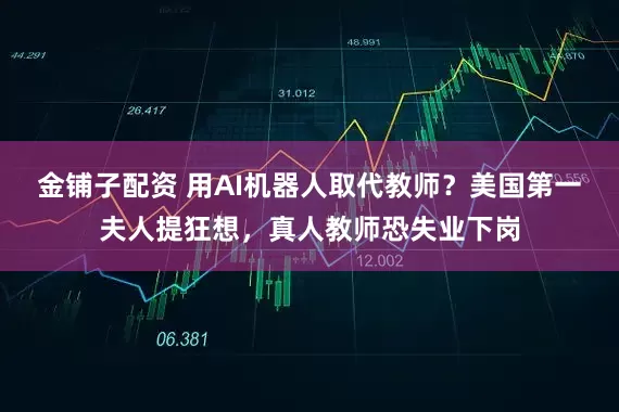 金铺子配资 用AI机器人取代教师？美国第一夫人提狂想，真人教师恐失业下岗